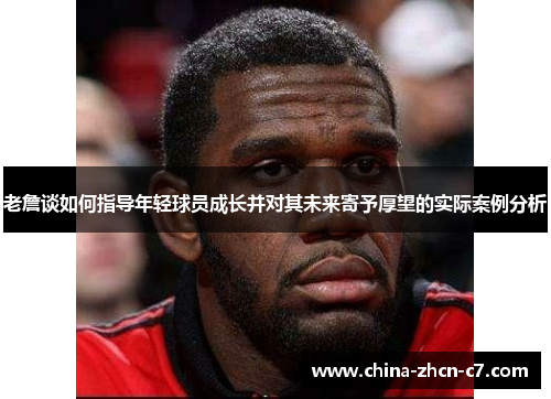 老詹谈如何指导年轻球员成长并对其未来寄予厚望的实际案例分析
