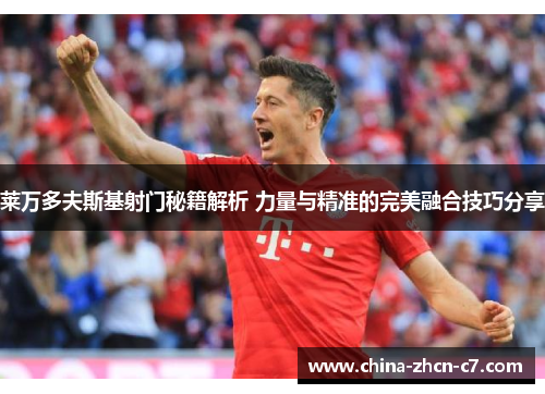莱万多夫斯基射门秘籍解析 力量与精准的完美融合技巧分享