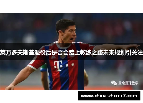 莱万多夫斯基退役后是否会踏上教练之路未来规划引关注