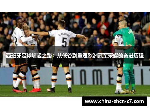 西班牙足球崛起之路:从低谷到重返欧洲冠军荣耀的奋进历程 西班牙足球崛起之路:从低谷到重返欧洲冠军荣耀的奋进历程