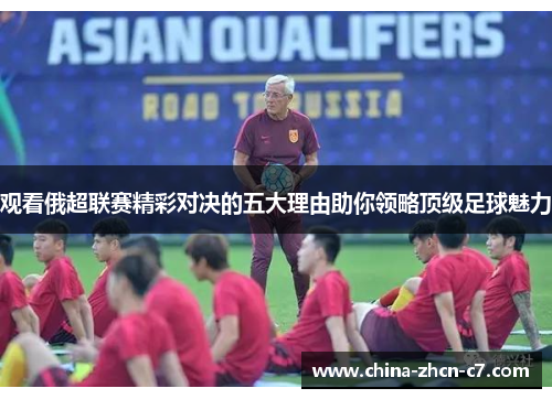 观看俄超联赛精彩对决的五大理由助你领略顶级足球魅力