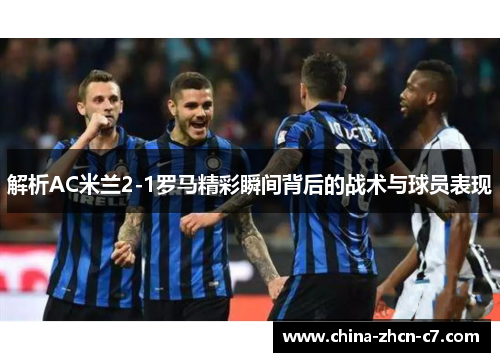 解析AC米兰2-1罗马精彩瞬间背后的战术与球员表现 解析AC米兰2-1罗马精彩瞬间背后的战术与球员表现