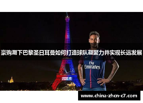 豪购潮下巴黎圣日耳曼如何打造球队凝聚力并实现长远发展 豪购潮下巴黎圣日耳曼如何打造球队凝聚力并实现长远发展
