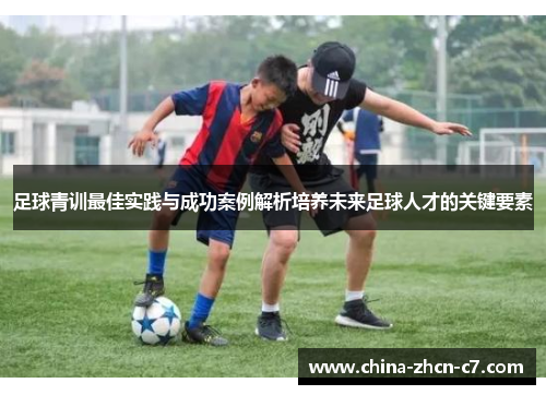 足球青训最佳实践与成功案例解析培养未来足球人才的关键要素