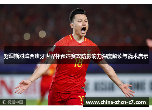 努涅斯对阵西班牙世界杯预选赛攻防影响力深度解读与战术启示