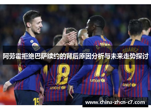 阿劳霍拒绝巴萨续约的背后原因分析与未来走势探讨