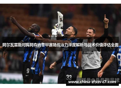 阿尔瓦雷斯对阵阿森纳意甲赛场统治力深度解析与战术价值评估全面