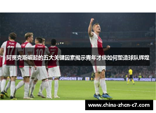 阿贾克斯崛起的五大关键因素揭示青年才俊如何塑造球队辉煌